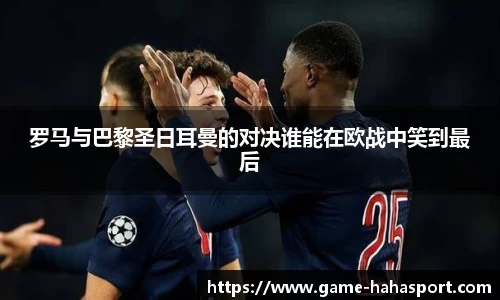 罗马与巴黎圣日耳曼的对决谁能在欧战中笑到最后