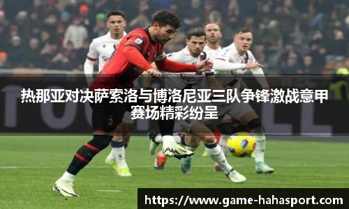 热那亚对决萨索洛与博洛尼亚三队争锋激战意甲赛场精彩纷呈